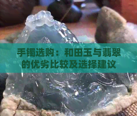 手镯选购：和田玉与翡翠的优劣比较及选择建议