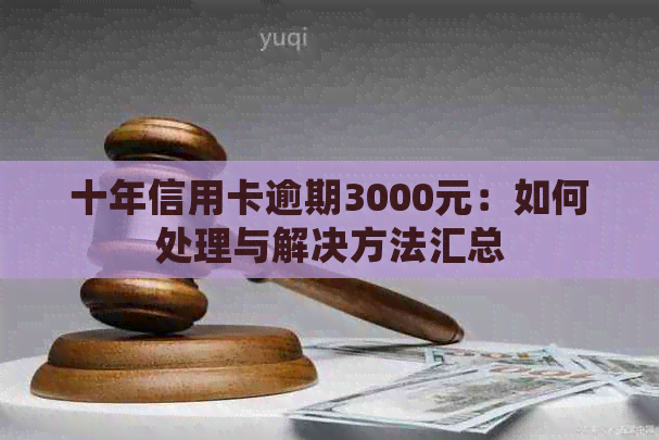 十年信用卡逾期3000元：如何处理与解决方法汇总