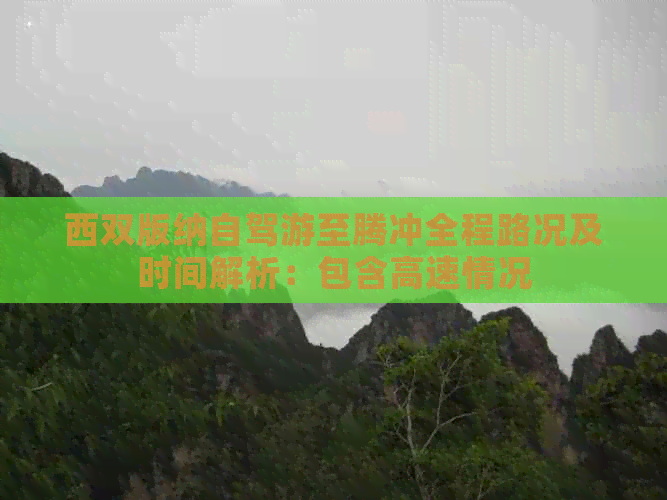 西双版纳自驾游至腾冲全程路况及时间解析：包含高速情况