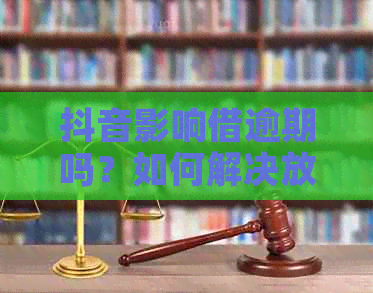 抖音影响借逾期吗？如何解决放心借逾期问题和影响？