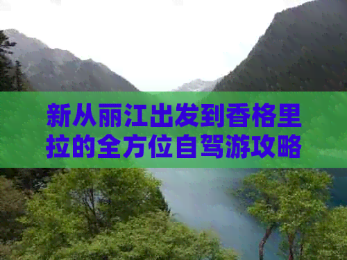 新从丽江出发到香格里拉的全方位自驾游攻略，带你领略两地美景与沿途风光