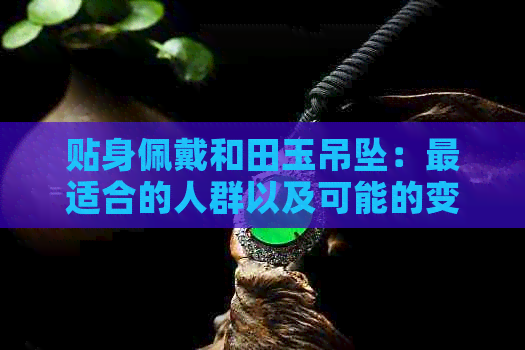 贴身佩戴和田玉吊坠：最适合的人群以及可能的变化