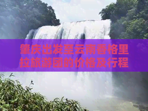 肇庆出发至云南香格里拉旅游团的价格及行程概览