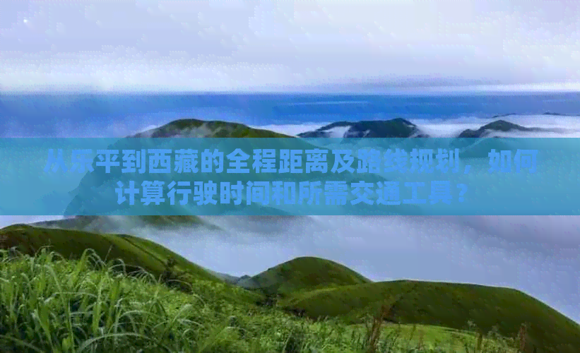 从乐平到     的全程距离及路线规划，如何计算行驶时间和所需交通工具？