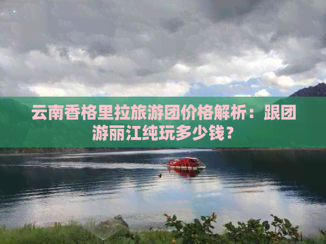 云南香格里拉旅游团价格解析：跟团游丽江纯玩多少钱？