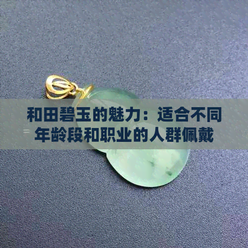 和田碧玉的魅力：适合不同年龄段和职业的人群佩戴