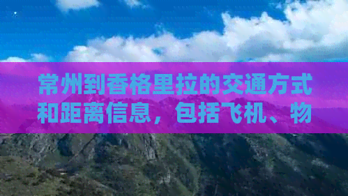 常州到香格里拉的交通方式和距离信息，包括飞机、物流、高铁时刻表。