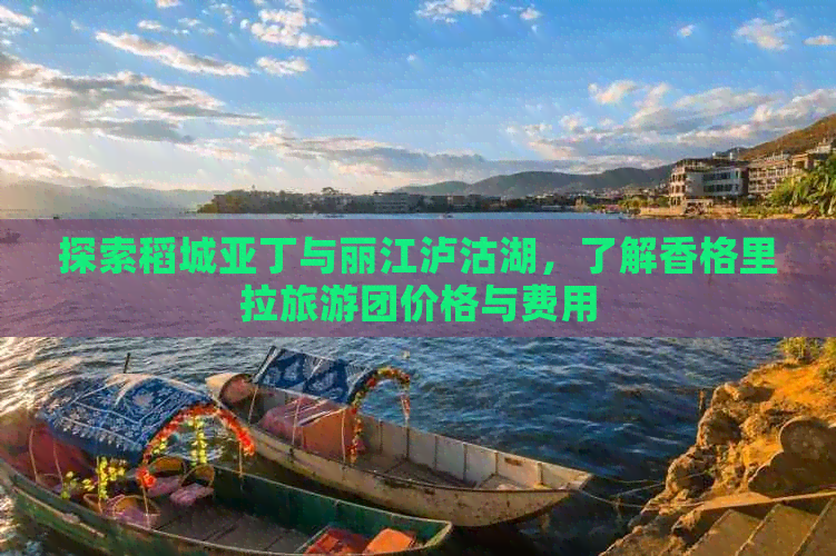 探索稻城亚丁与丽江泸沽湖，了解香格里拉旅游团价格与费用