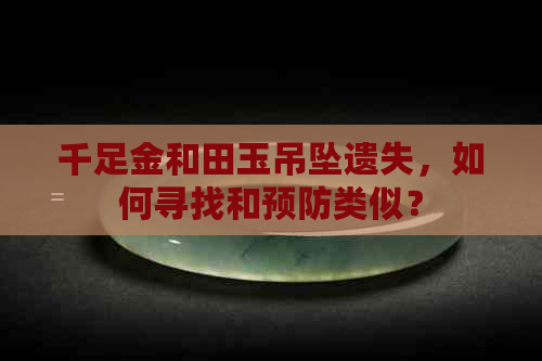 千足金和田玉吊坠遗失，如何寻找和预防类似？