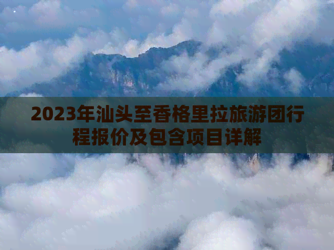 2023年汕头至香格里拉旅游团行程报价及包含项目详解