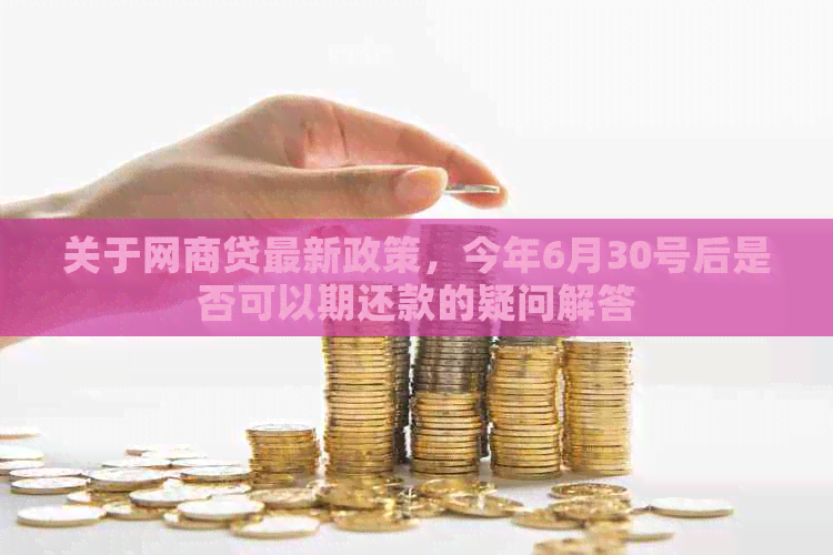 关于网商贷最新政策，今年6月30号后是否可以期还款的疑问解答