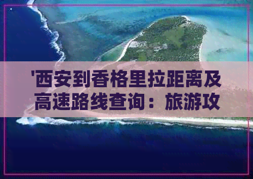 '西安到香格里拉距离及高速路线查询：旅游攻略详解'