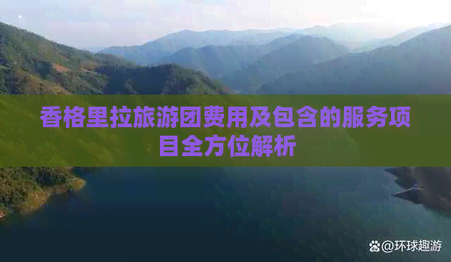 香格里拉旅游团费用及包含的服务项目全方位解析