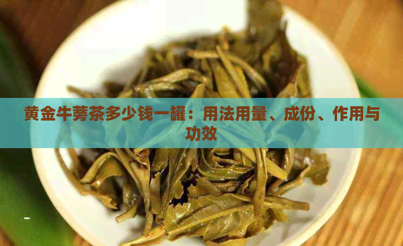 黄金牛蒡茶多少钱一罐：用法用量、成份、作用与功效