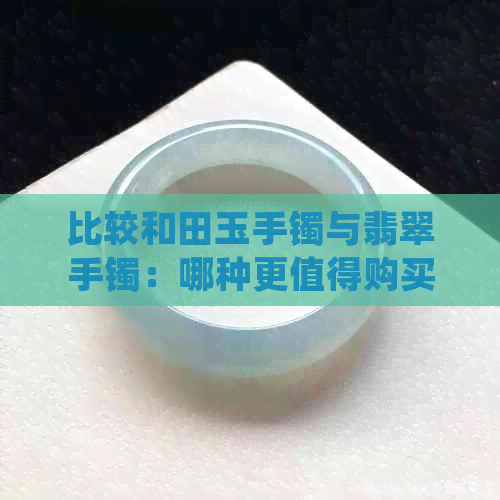 比较和田玉手镯与翡翠手镯：哪种更值得购买？了解两者的特点与优劣