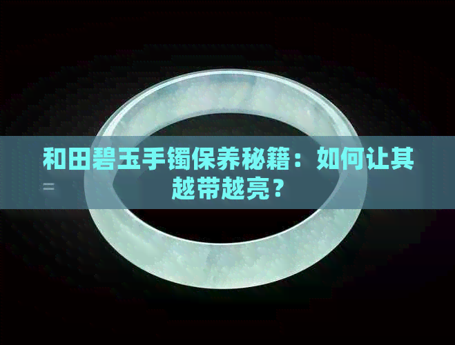 和田碧玉手镯保养秘籍：如何让其越带越亮？