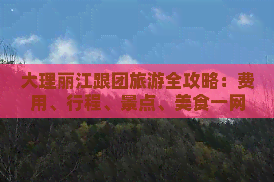 大理丽江跟团旅游全攻略：费用、行程、景点、美食一网打尽