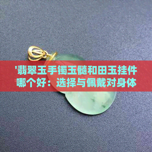 '翡翠玉手镯玉髓和田玉挂件哪个好：选择与佩戴对身体的影响'