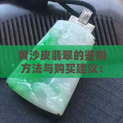 黄沙皮翡翠的鉴别方法与购买建议：如何挑选出高品质的黄沙皮翡翠？