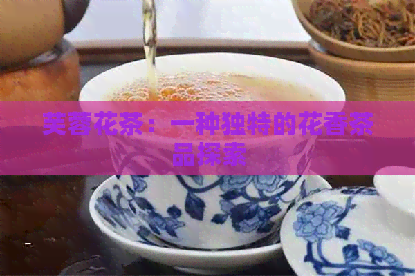 芙蓉花茶：一种独特的花香茶品探索