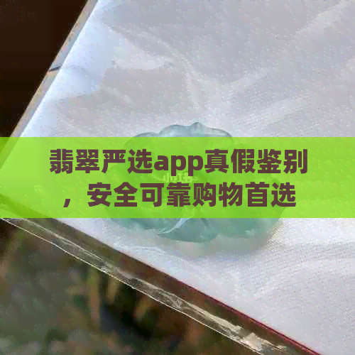 翡翠严选app真假鉴别，安全可靠购物首选