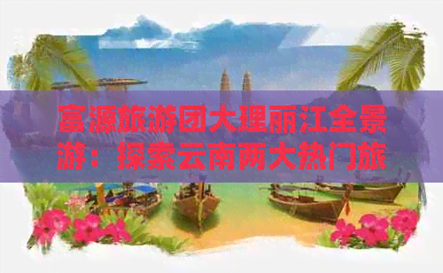 富源旅游团大理丽江全景游：探索云南两大热门旅游胜地的完整攻略及实用信息