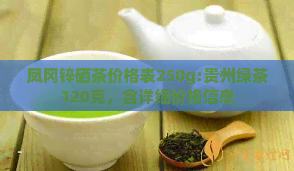 凤冈锌硒茶价格表250g:贵州绿茶120克，含详细价格信息