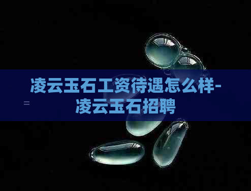 凌云玉石工资待遇怎么样-凌云玉石招聘