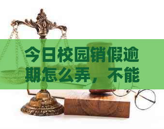 今日校园销假逾期怎么弄，不能请假了吗？如何解决今日校园销假逾期问题？