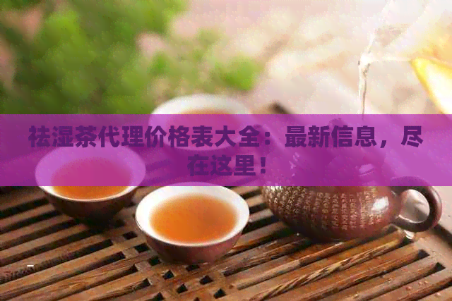 祛湿茶代理价格表大全：最新信息，尽在这里！