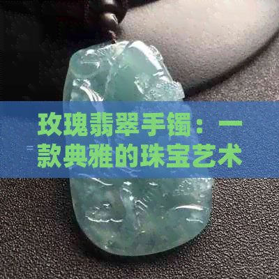 玫瑰翡翠手镯：一款典雅的珠宝艺术品