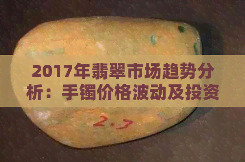 2017年翡翠市场趋势分析：手镯价格波动及投资前景展望