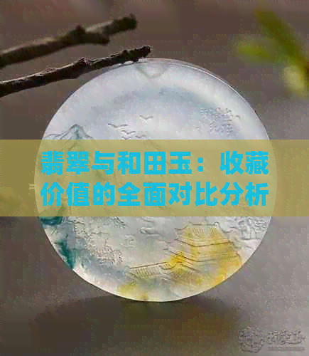 翡翠与和田玉：收藏价值的全面对比分析，哪个更值得投资？