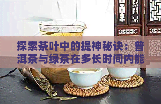 探索茶叶中的提神秘诀：普洱茶与绿茶在多长时间内能达到效果？