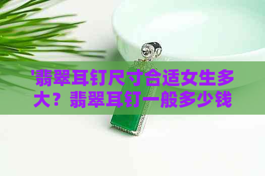 '翡翠耳钉尺寸合适女生多大？翡翠耳钉一般多少钱？'