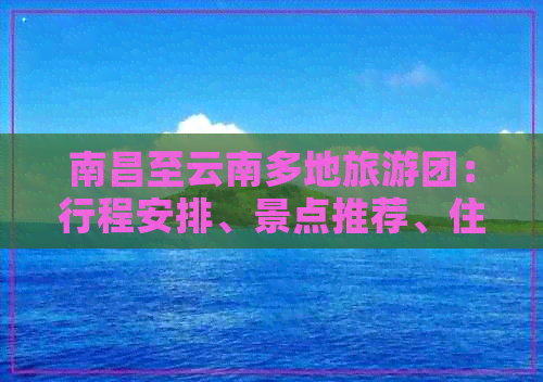 南昌至云南多地旅游团：行程安排、景点推荐、住宿及交通全方位解答