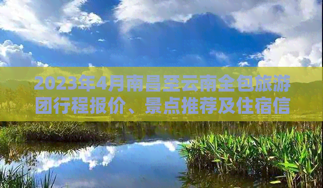 2023年4月南昌至云南全包旅游团行程报价、景点推荐及住宿信息