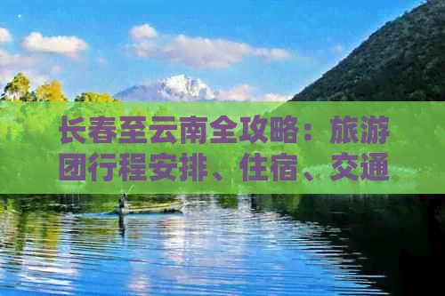 长春至云南全攻略：旅游团行程安排、住宿、交通及景点推荐一文搞定