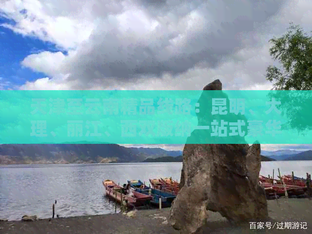 天津至云南精品线路：昆明、大理、丽江、西双版纳一站式豪华旅游团