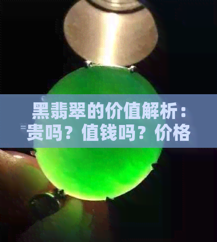 黑翡翠的价值解析：贵吗？值钱吗？价格多少？