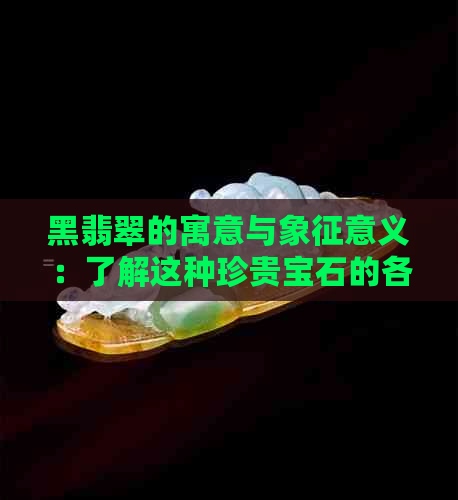 黑翡翠的寓意与象征意义：了解这种珍贵宝石的各种含义和用途