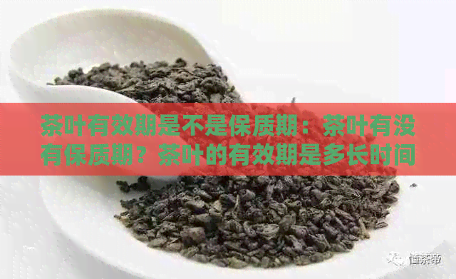 茶叶有效期是不是保质期：茶叶有没有保质期？茶叶的有效期是多长时间？