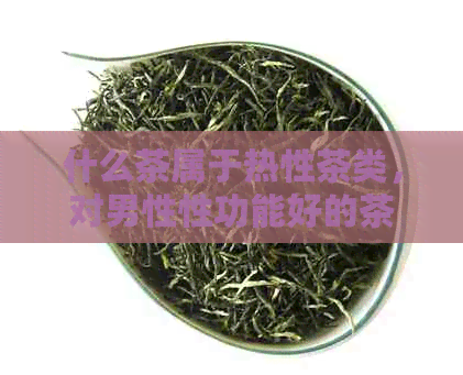 什么茶属于热性茶类，对男性性功能好的茶有哪些？