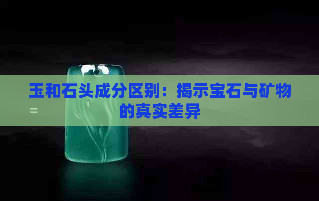 玉和石头成分区别：揭示宝石与矿物的真实差异