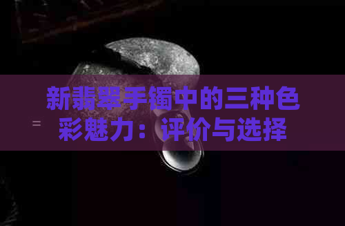 新翡翠手镯中的三种色彩魅力：评价与选择