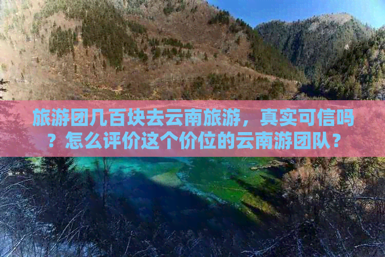 旅游团几百块去云南旅游，真实可信吗？怎么评价这个价位的云南游团队？