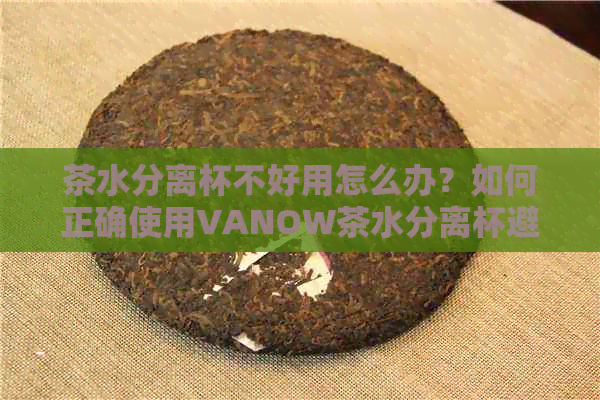 茶水分离杯不好用怎么办？如何正确使用VANOW茶水分离杯避免漏水？