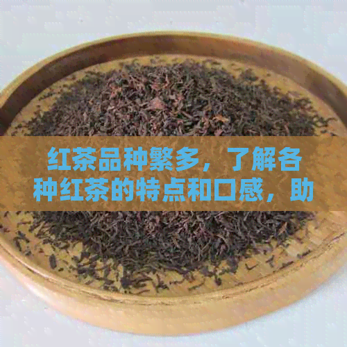 红茶品种繁多，了解各种红茶的特点和口感，助您找到最适合自己口味的红茶