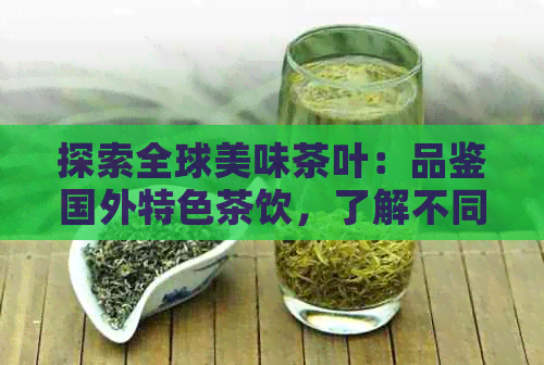 探索全球美味茶叶：品鉴国外特色茶饮，了解不同产地与风味