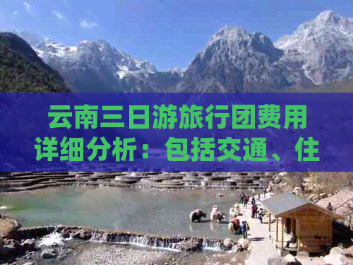 云南三日游旅行团费用详细分析：包括交通、住宿、餐饮和景点门票等所有开销